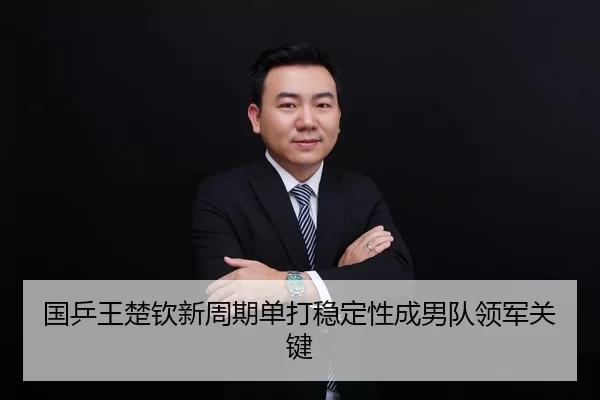 国乒王楚钦新周期单打稳定性成男队领军关键