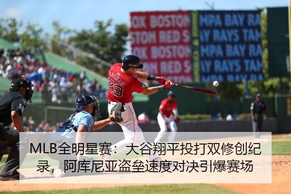 MLB全明星赛：大谷翔平投打双修创纪录，阿库尼亚盗垒速度对决引爆赛场