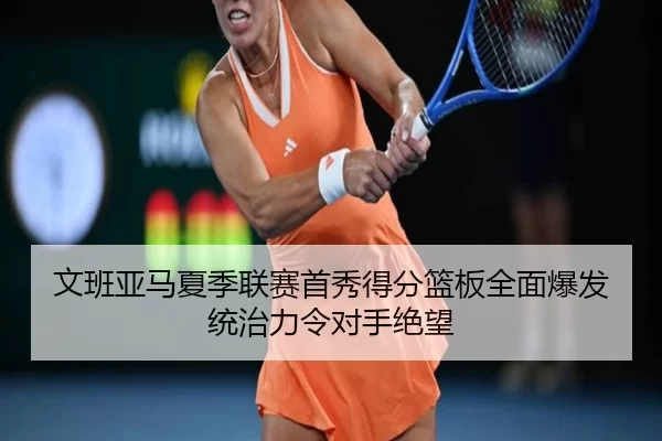 文班亚马夏季联赛首秀得分篮板全面爆发统治力令对手绝望