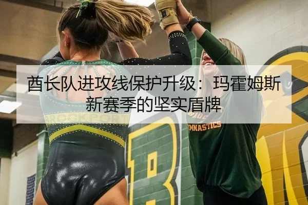 酋长队进攻线保护升级：玛霍姆斯新赛季的坚实盾牌