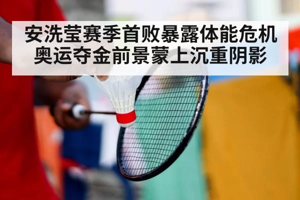 安洗莹赛季首败暴露体能危机 奥运夺金前景蒙上沉重阴影