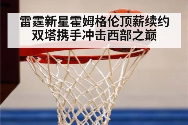 雷霆新星霍姆格伦顶薪续约双塔携手冲击西部之巅
