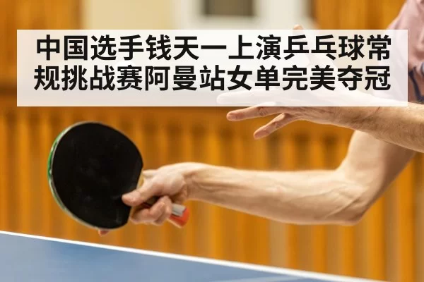 中国选手钱天一上演乒乓球常规挑战赛阿曼站女单完美夺冠
