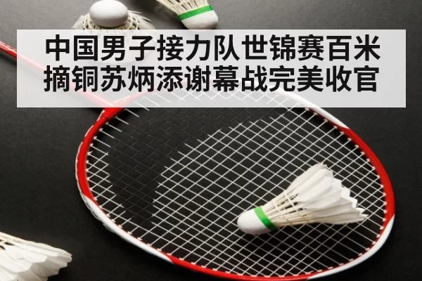中国男子接力队世锦赛百米摘铜苏炳添谢幕战完美收官