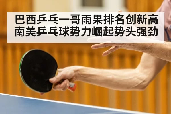 巴西乒乓一哥雨果排名创新高南美乒乓球势力崛起势头强劲
