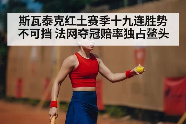 斯瓦泰克红土赛季十九连胜势不可挡 法网夺冠赔率独占鳌头