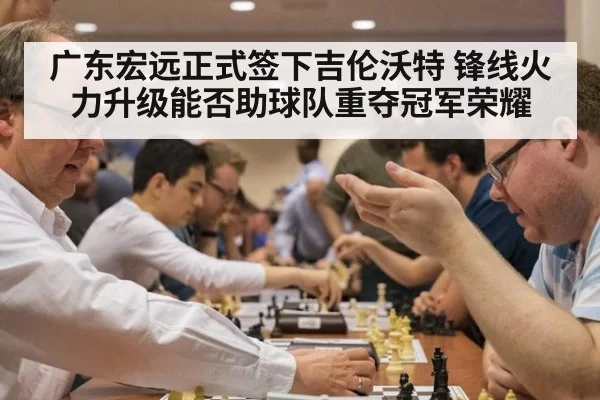 广东宏远正式签下吉伦沃特 锋线火力升级能否助球队重夺冠军荣耀