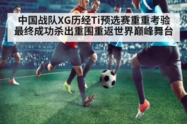 中国战队XG历经Ti预选赛重重考验最终成功杀出重围重返世界巅峰舞台